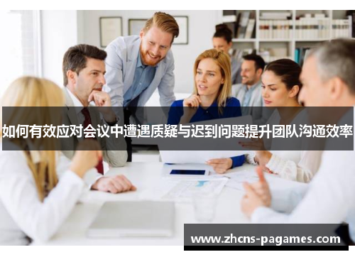 如何有效应对会议中遭遇质疑与迟到问题提升团队沟通效率