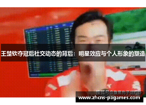 王楚钦夺冠后社交动态的背后：明星效应与个人形象的塑造