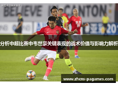 分析中超比赛中韦世豪关键表现的战术价值与影响力解析
