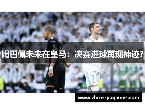 姆巴佩未来在皇马：决赛进球再现神迹？