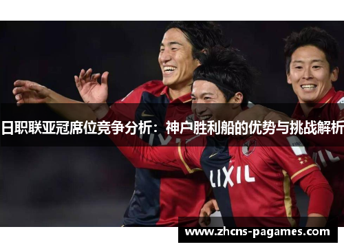 日职联亚冠席位竞争分析：神户胜利船的优势与挑战解析