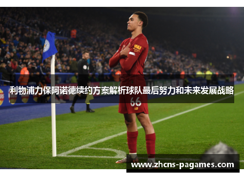 利物浦力保阿诺德续约方案解析球队最后努力和未来发展战略