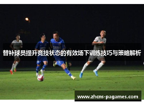 替补球员提升竞技状态的有效场下训练技巧与策略解析