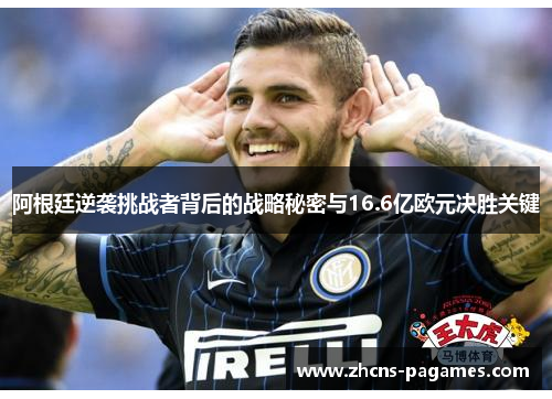 阿根廷逆袭挑战者背后的战略秘密与16.6亿欧元决胜关键