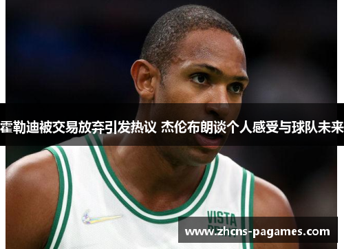 霍勒迪被交易放弃引发热议 杰伦布朗谈个人感受与球队未来