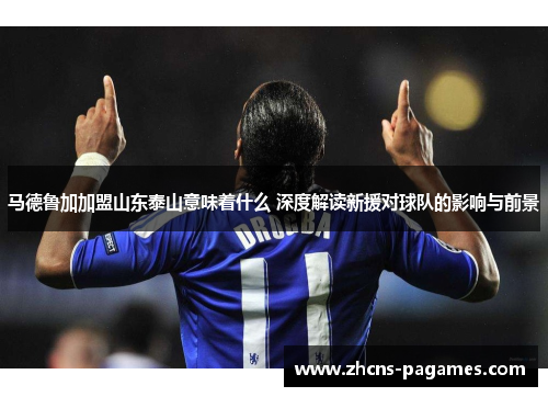 马德鲁加加盟山东泰山意味着什么 深度解读新援对球队的影响与前景