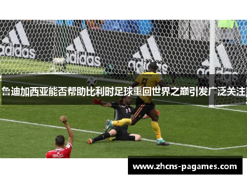 鲁迪加西亚能否帮助比利时足球重回世界之巅引发广泛关注