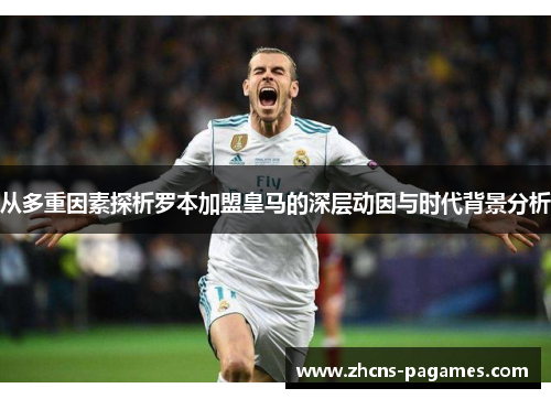 从多重因素探析罗本加盟皇马的深层动因与时代背景分析