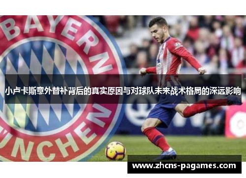 小卢卡斯意外替补背后的真实原因与对球队未来战术格局的深远影响