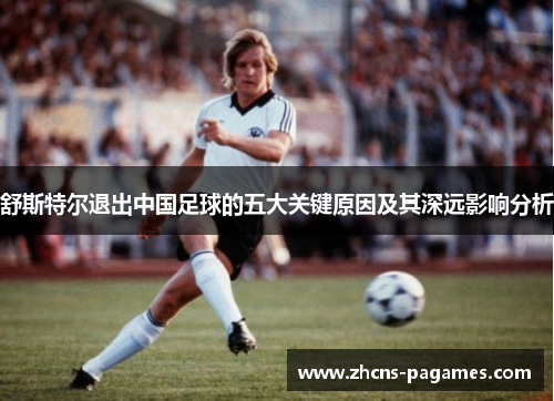 舒斯特尔退出中国足球的五大关键原因及其深远影响分析