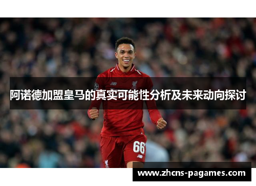 阿诺德加盟皇马的真实可能性分析及未来动向探讨