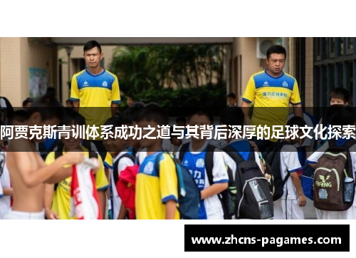 阿贾克斯青训体系成功之道与其背后深厚的足球文化探索 阿贾克斯青训体系成功之道与其背后深厚的足球文化探索