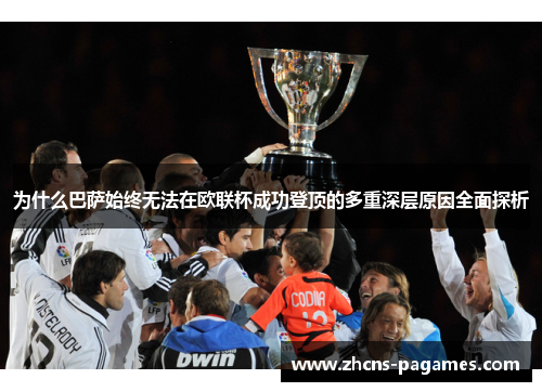 为什么巴萨始终无法在欧联杯成功登顶的多重深层原因全面探析 为什么巴萨始终无法在欧联杯成功登顶的多重深层原因全面探析