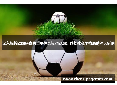 深入解析欧国联赛的重要性及其对欧洲足球整体竞争格局的深远影响