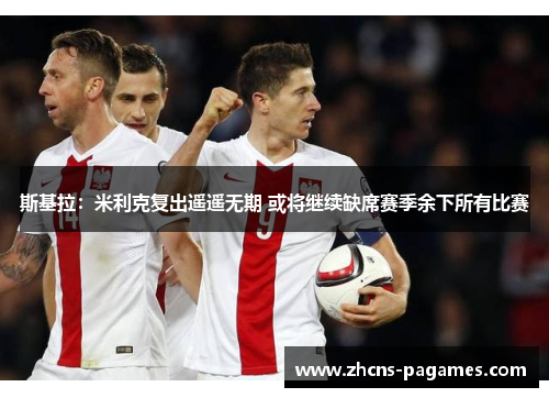 斯基拉:米利克复出遥遥无期 或将继续缺席赛季余下所有比赛 斯基拉:米利克复出遥遥无期 或将继续缺席赛季余下所有比赛