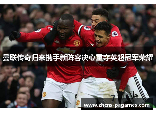 曼联传奇归来携手新阵容决心重夺英超冠军荣耀