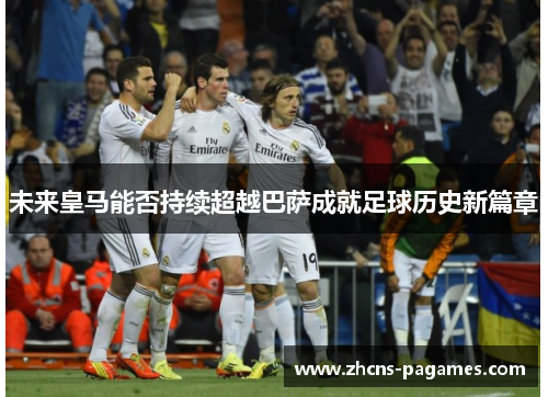 未来皇马能否持续超越巴萨成就足球历史新篇章