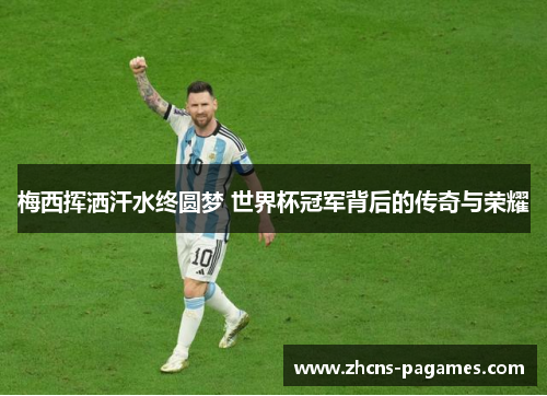 梅西挥洒汗水终圆梦 世界杯冠军背后的传奇与荣耀