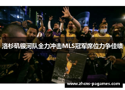 洛杉矶银河队全力冲击MLS冠军席位力争佳绩