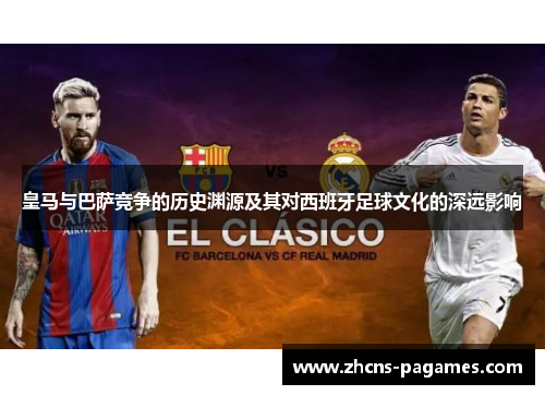 皇马与巴萨竞争的历史渊源及其对西班牙足球文化的深远影响 皇马与巴萨竞争的历史渊源及其对西班牙足球文化的深远影响