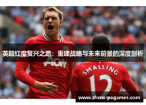 英超红魔复兴之路：重建战略与未来前景的深度剖析