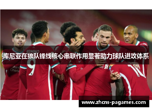 库尼亚在狼队锋线核心串联作用显著助力球队进攻体系