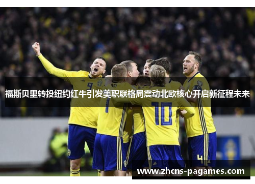 福斯贝里转投纽约红牛引发美职联格局震动北欧核心开启新征程未来