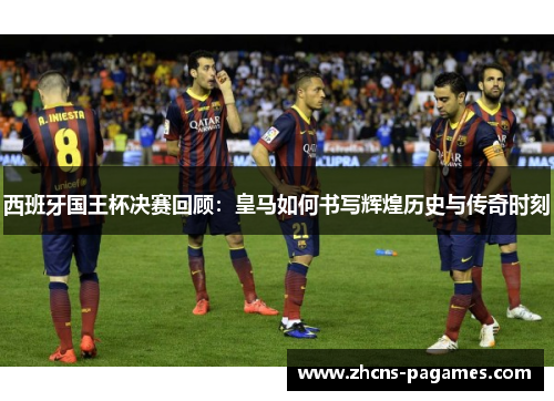 西班牙国王杯决赛回顾:皇马如何书写辉煌历史与传奇时刻 西班牙国王杯决赛回顾:皇马如何书写辉煌历史与传奇时刻