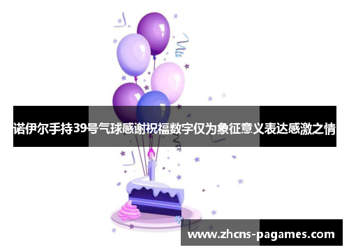 诺伊尔手持39号气球感谢祝福数字仅为象征意义表达感激之情 诺伊尔手持39号气球感谢祝福数字仅为象征意义表达感激之情