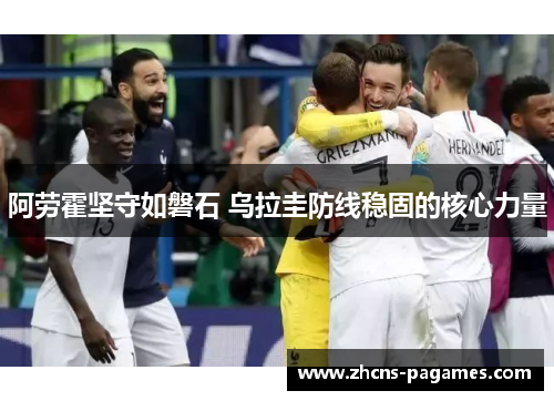 阿劳霍坚守如磐石 乌拉圭防线稳固的核心力量