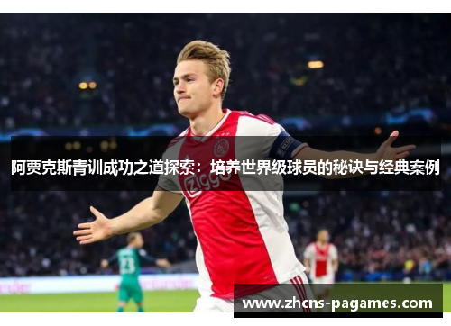 阿贾克斯青训成功之道探索：培养世界级球员的秘诀与经典案例
