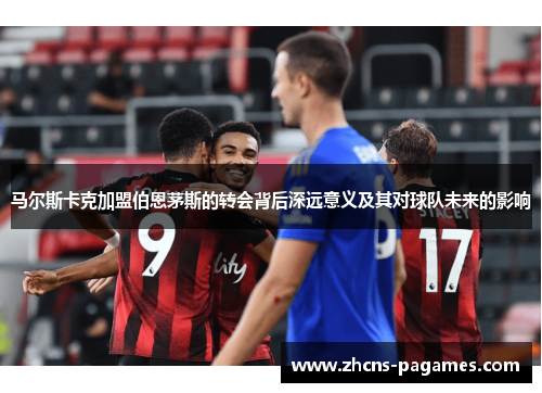 马尔斯卡克加盟伯恩茅斯的转会背后深远意义及其对球队未来的影响