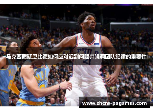 马克西质疑恩比德如何应对迟到问题并强调团队纪律的重要性