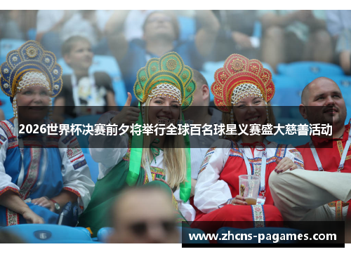 2026世界杯决赛前夕将举行全球百名球星义赛盛大慈善活动