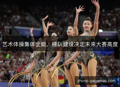 艺术体操集体全能，梯队建设决定未来大赛高度