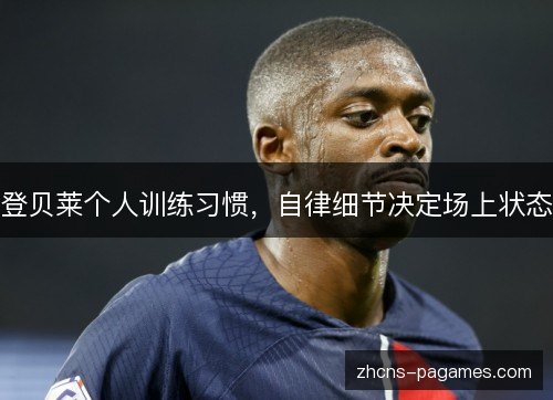 登贝莱个人训练习惯,自律细节决定场上状态 登贝莱个人训练习惯,自律细节决定场上状态