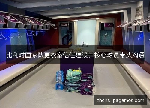 比利时国家队更衣室信任建设，核心球员带头沟通