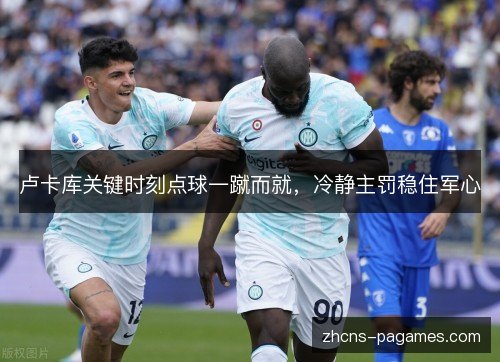 卢卡库关键时刻点球一蹴而就，冷静主罚稳住军心